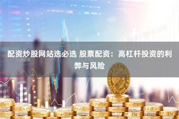 配资炒股网站选必选 股票配资：高杠杆投资的利弊与风险
