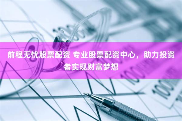前程无忧股票配资 专业股票配资中心，助力投资者实现财富梦想