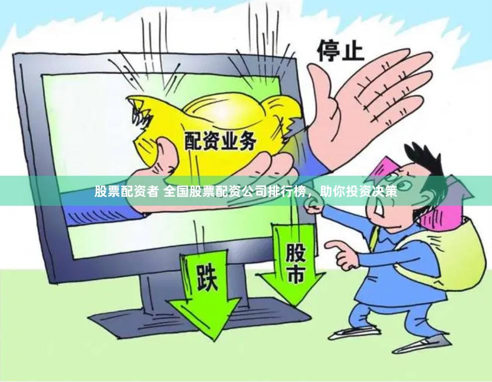 股票配资者 全国股票配资公司排行榜，助你投资决策