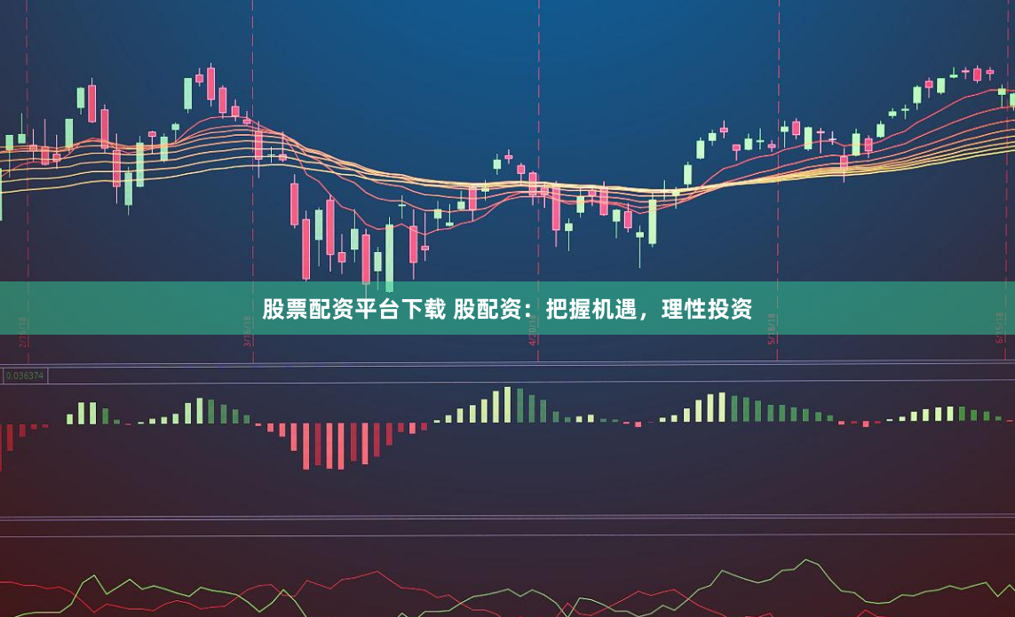股票配资平台下载 股配资：把握机遇，理性投资