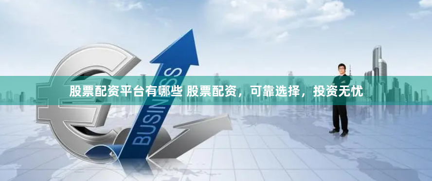 股票配资平台有哪些 股票配资，可靠选择，投资无忧