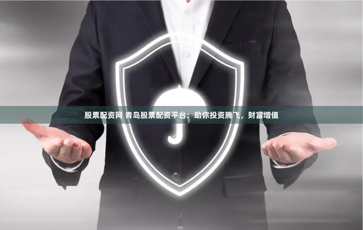 股票配资网 青岛股票配资平台：助你投资腾飞，财富增值