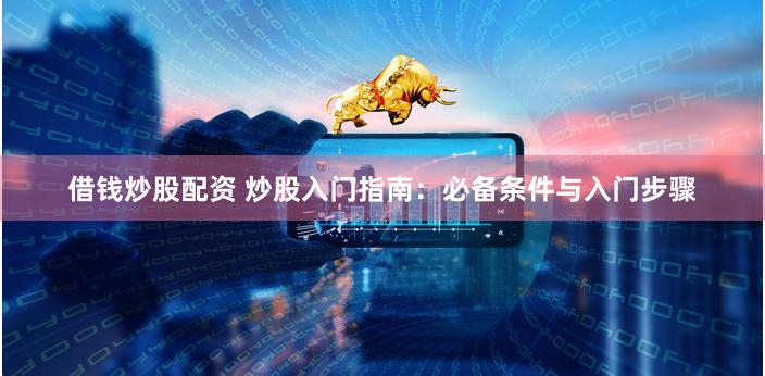 借钱炒股配资 炒股入门指南：必备条件与入门步骤