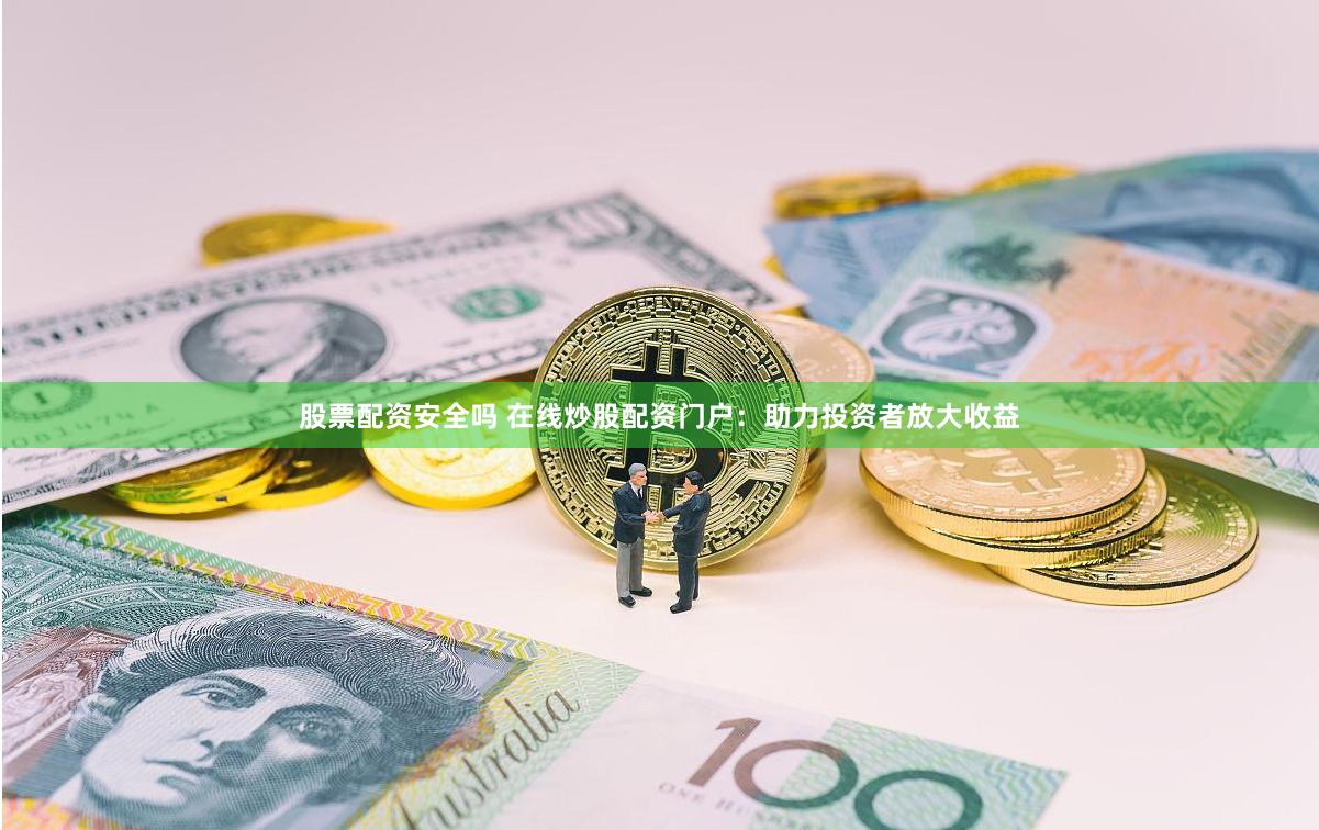 股票配资安全吗 在线炒股配资门户：助力投资者放大收益