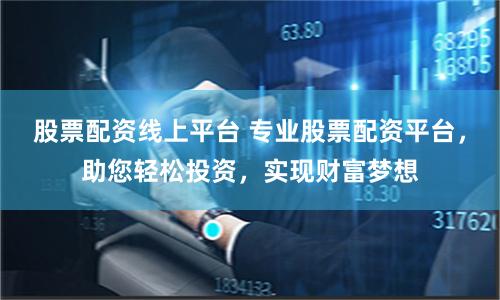 股票配资线上平台 专业股票配资平台，助您轻松投资，实现财富梦想