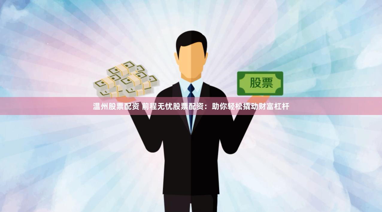温州股票配资 前程无忧股票配资：助你轻松撬动财富杠杆