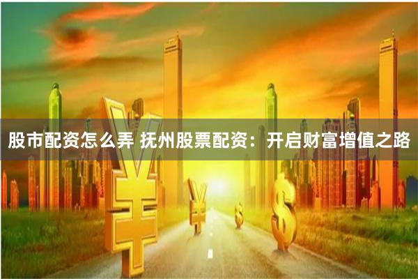 股市配资怎么弄 抚州股票配资：开启财富增值之路