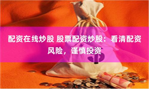 配资在线炒股 股票配资炒股：看清配资风险，谨慎投资
