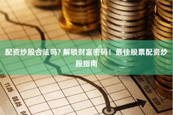 配资炒股合法吗? 解锁财富密码！最佳股票配资炒股指南