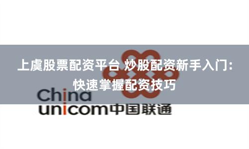 上虞股票配资平台 炒股配资新手入门：快速掌握配资技巧