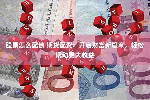 股票怎么配债 期货配资：开启财富新篇章，轻松撬动更大收益