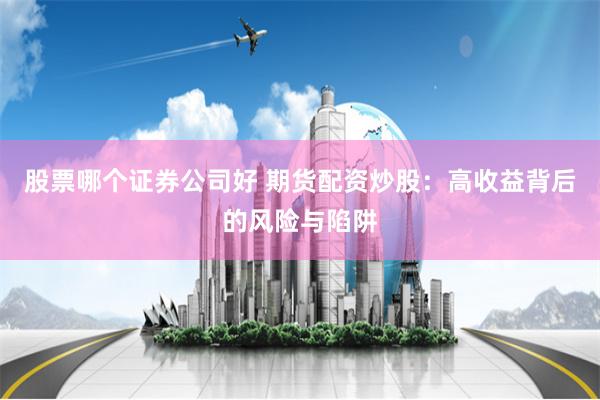 股票哪个证券公司好 期货配资炒股：高收益背后的风险与陷阱