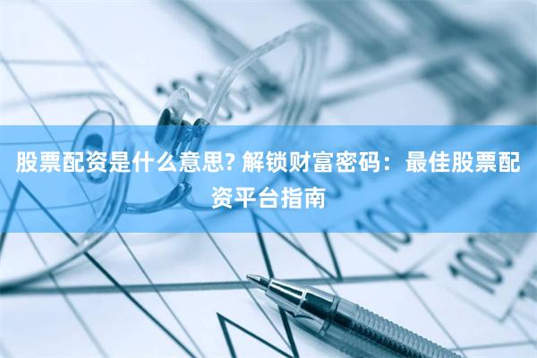 股票配资是什么意思? 解锁财富密码：最佳股票配资平台指南