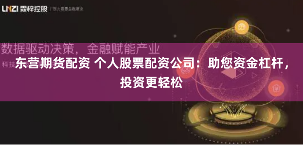东营期货配资 个人股票配资公司：助您资金杠杆，投资更轻松