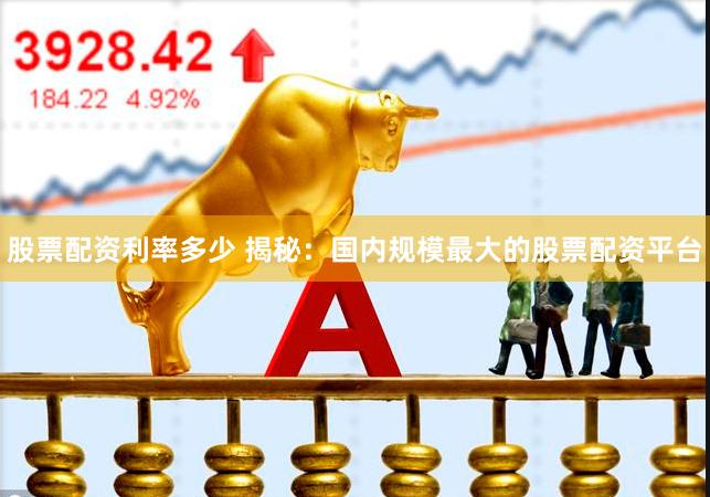 股票配资利率多少 揭秘：国内规模最大的股票配资平台
