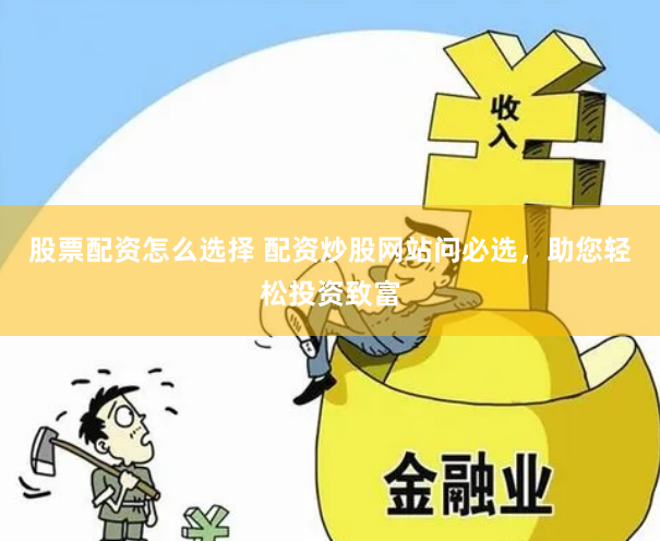 股票配资怎么选择 配资炒股网站问必选，助您轻松投资致富