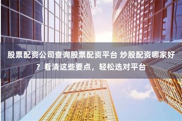 股票配资公司查询股票配资平台 炒股配资哪家好？看清这些要点，轻松选对平台