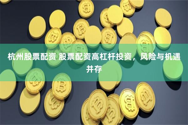杭州股票配资 股票配资高杠杆投资，风险与机遇并存