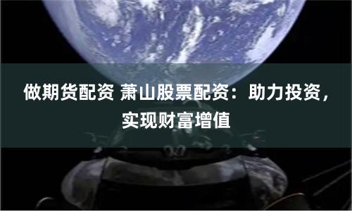 做期货配资 萧山股票配资：助力投资，实现财富增值