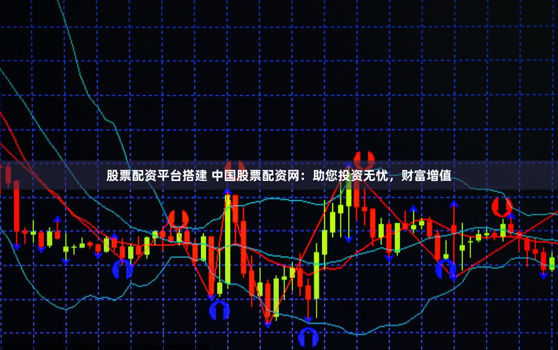 股票配资平台搭建 中国股票配资网：助您投资无忧，财富增值