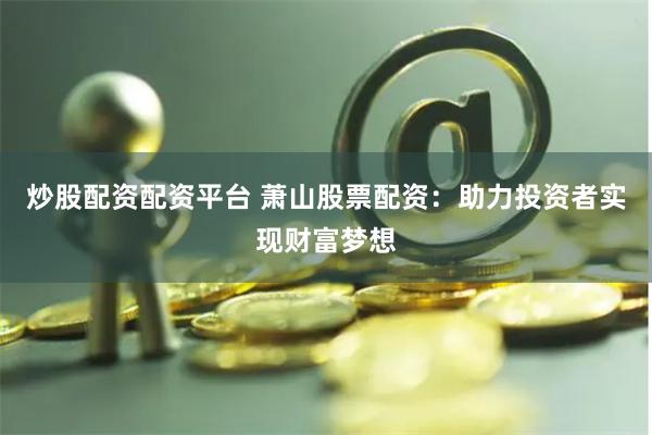 炒股配资配资平台 萧山股票配资：助力投资者实现财富梦想