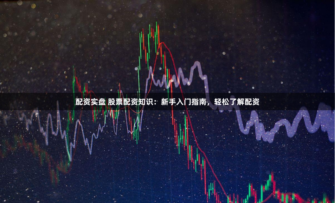 配资实盘 股票配资知识：新手入门指南，轻松了解配资