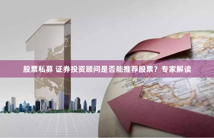 股票私募 证券投资顾问是否能推荐股票？专家解读