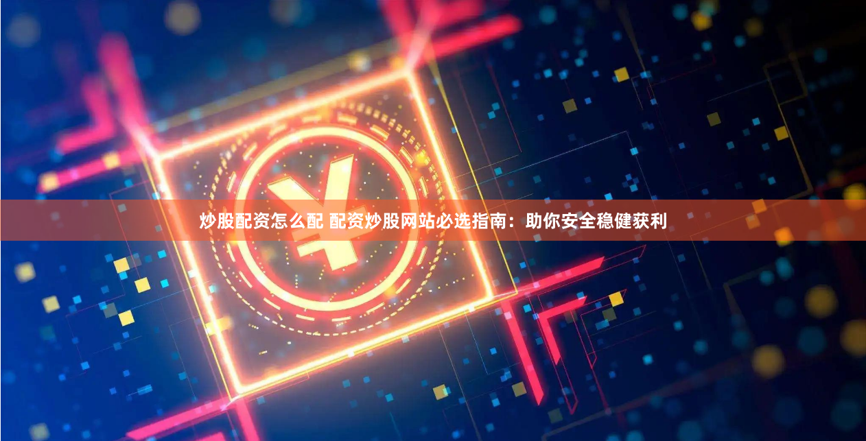 炒股配资怎么配 配资炒股网站必选指南：助你安全稳健获利
