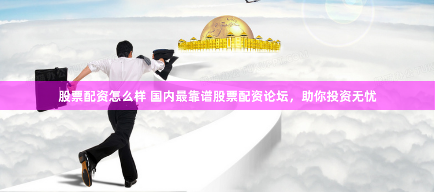 股票配资怎么样 国内最靠谱股票配资论坛，助你投资无忧