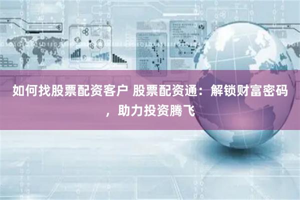 如何找股票配资客户 股票配资通：解锁财富密码，助力投资腾飞