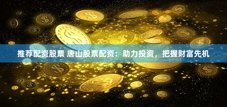 推荐配资股票 唐山股票配资：助力投资，把握财富先机