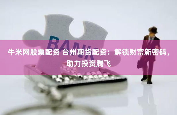 牛米网股票配资 台州期货配资：解锁财富新密码，助力投资腾飞