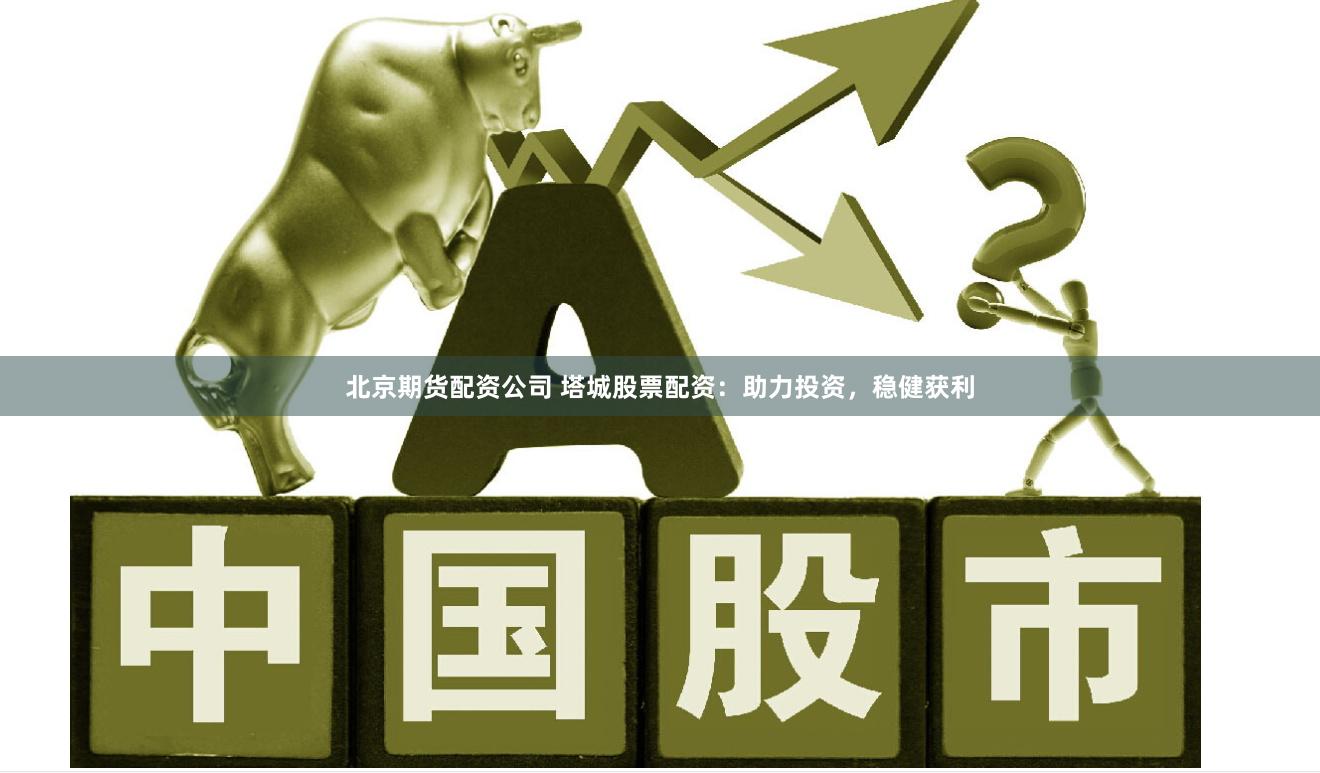 北京期货配资公司 塔城股票配资：助力投资，稳健获利