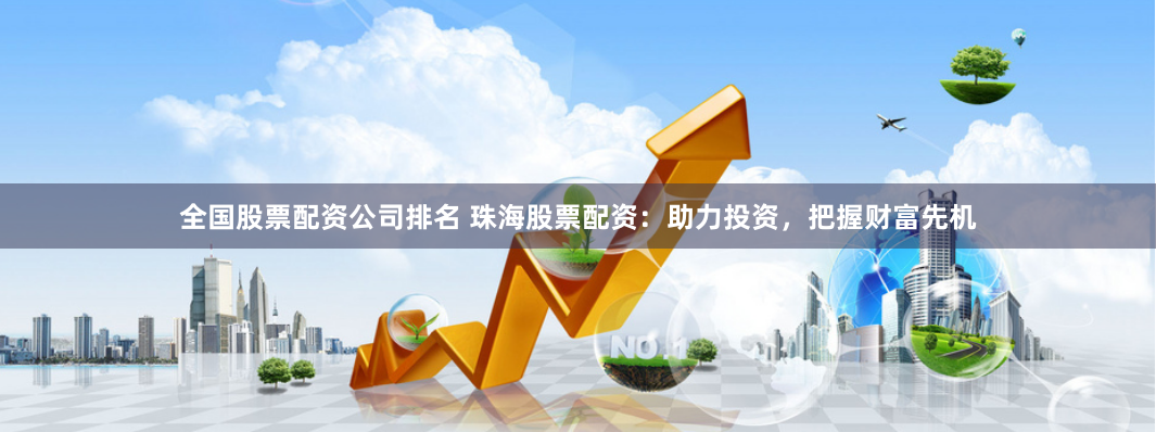 全国股票配资公司排名 珠海股票配资：助力投资，把握财富先机
