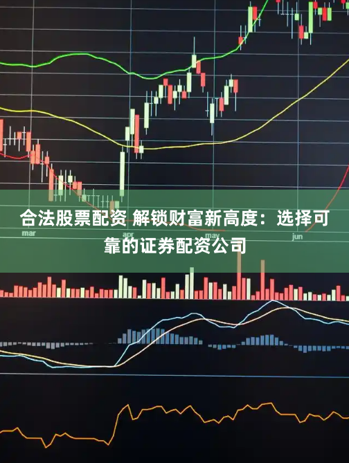 合法股票配资 解锁财富新高度：选择可靠的证券配资公司