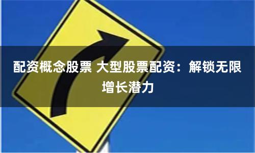配资概念股票 大型股票配资：解锁无限增长潜力