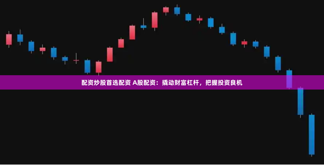 配资炒股首选配资 A股配资：撬动财富杠杆，把握投资良机