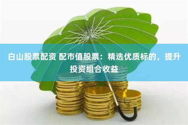 白山股票配资 配市值股票：精选优质标的，提升投资组合收益