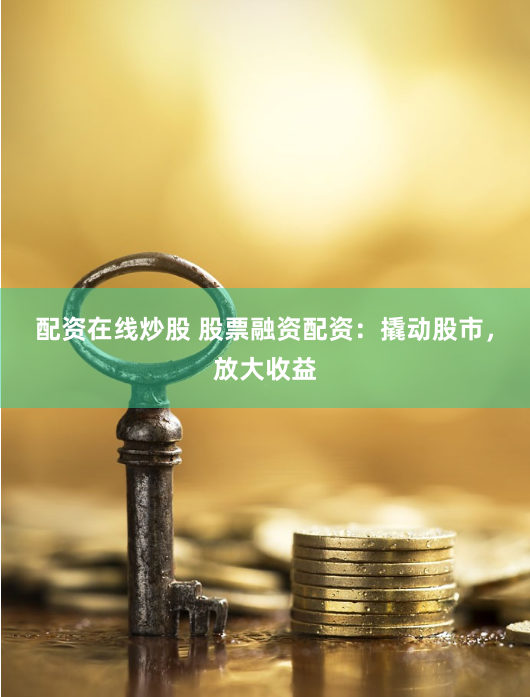 配资在线炒股 股票融资配资：撬动股市，放大收益