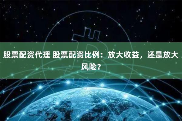 股票配资代理 股票配资比例：放大收益，还是放大风险？