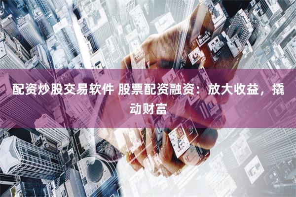 配资炒股交易软件 股票配资融资：放大收益，撬动财富