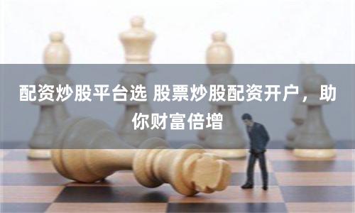 配资炒股平台选 股票炒股配资开户，助你财富倍增