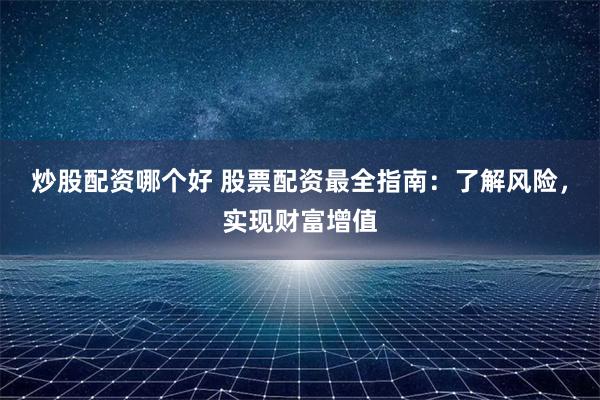 炒股配资哪个好 股票配资最全指南：了解风险，实现财富增值