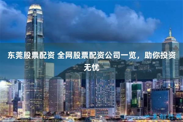 东莞股票配资 全网股票配资公司一览，助你投资无忧