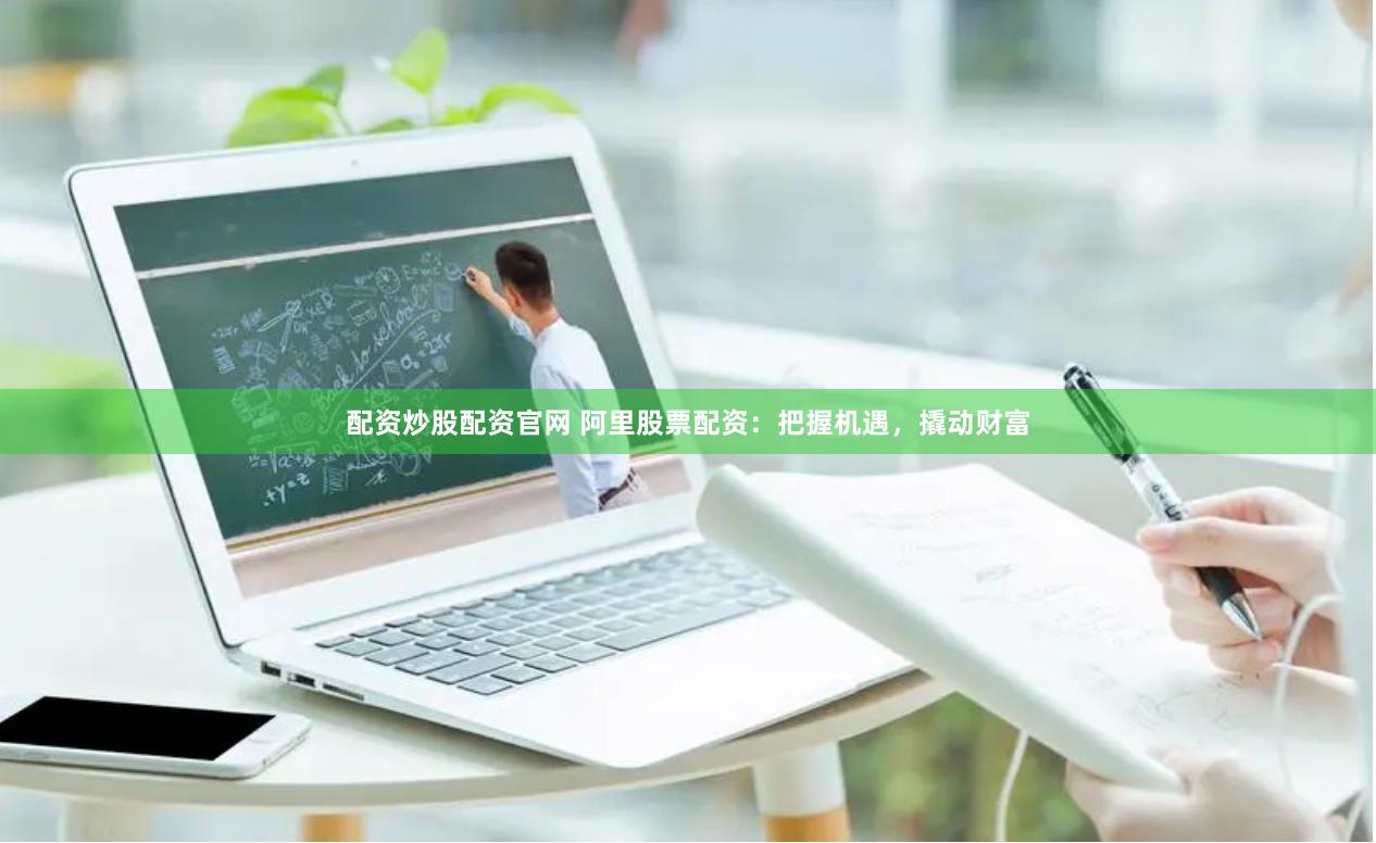 配资炒股配资官网 阿里股票配资：把握机遇，撬动财富