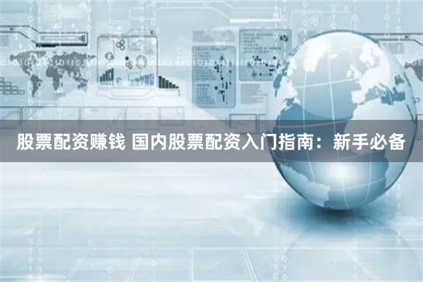股票配资赚钱 国内股票配资入门指南：新手必备