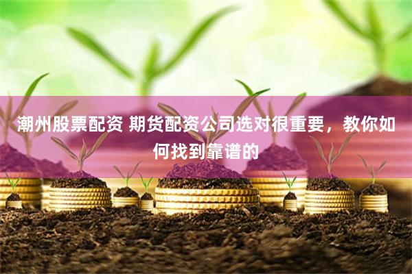 潮州股票配资 期货配资公司选对很重要，教你如何找到靠谱的