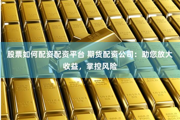 股票如何配资配资平台 期货配资公司：助您放大收益，掌控风险