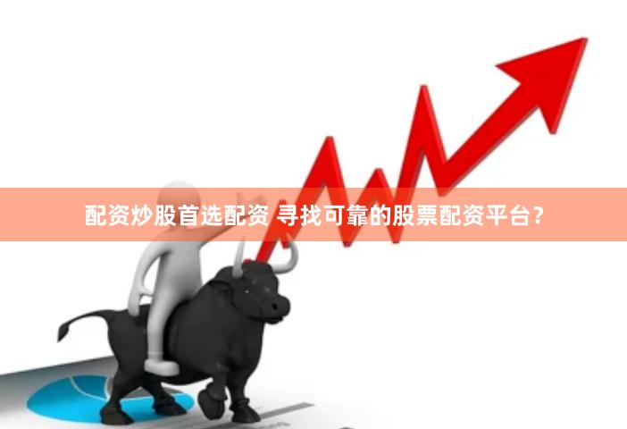 配资炒股首选配资 寻找可靠的股票配资平台？
