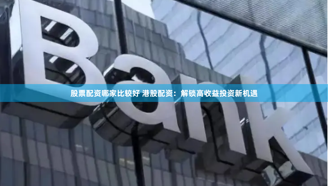 股票配资哪家比较好 港股配资：解锁高收益投资新机遇